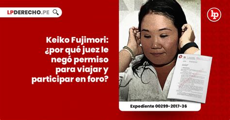 Keiko Fujimori ¿por Qué Juez Le Negó Permiso Para Viajar Y Participar