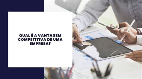 O que é uma vantagem competitiva nos negócios