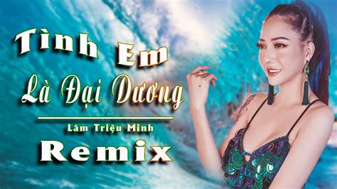 Tình Em Là Đại Dương Remix Lâm Triệu Minh Nhạc Trẻ Remix 2021 Hay