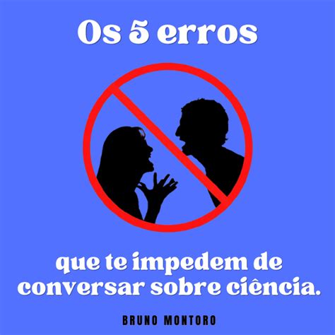 Os 5 Erros Que Te Impedem De Conversar Sobre Ciencia