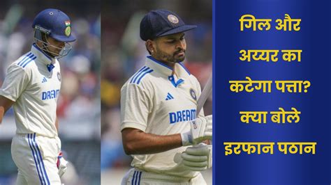 Ind Vs Eng 2nd Test गिल और अय्यर आउट इरफान पठान की राय सुनिए