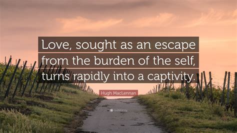 Hugh MacLennan Quote: “Love, sought as an escape from the burden of the