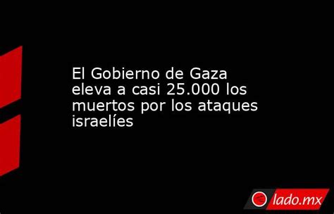 El Gobierno De Gaza Eleva A Casi 25 000 Los Muertos Por Los Ataques