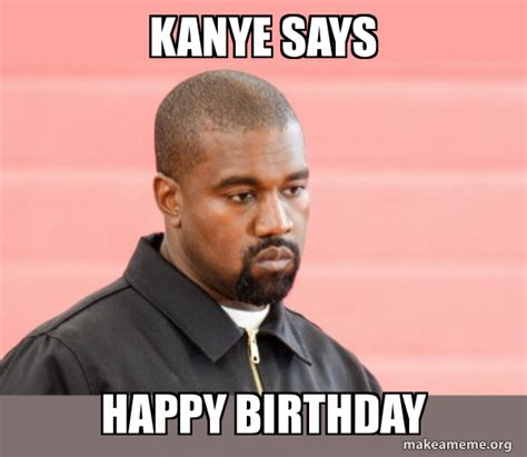 kanye says happy birthday - Kanye West Meme Generator