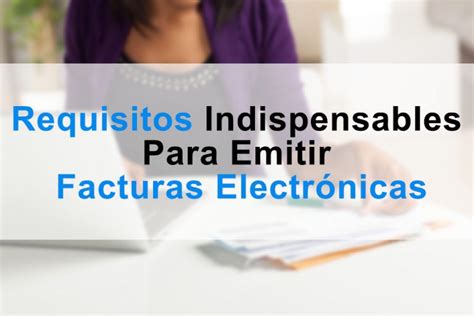 Los 3 Requisitos Indispensables Para Emitir Facturas Electrónicas