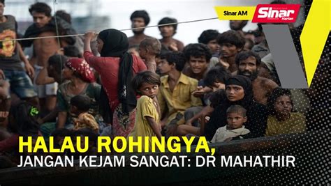 SINAR AM Jangan Kejam Sangat Halau Pelarian Rohingya Dr Mahathir