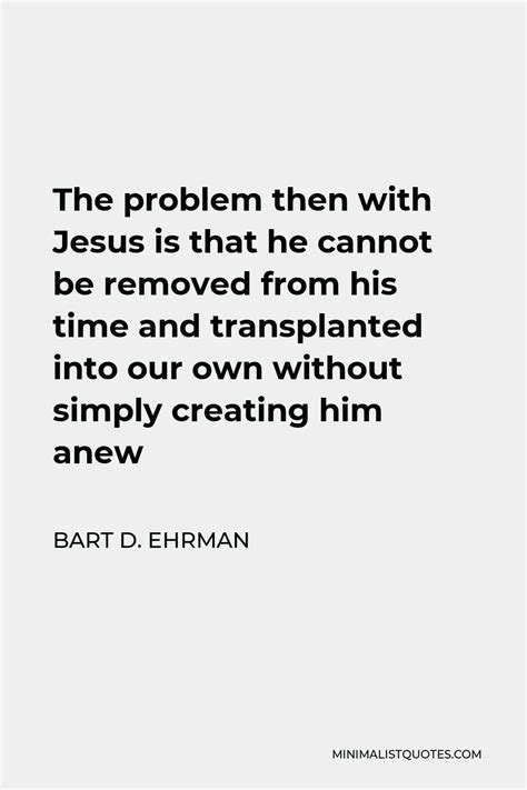 Bart D Ehrman Quote The Problem Then With Jesus Is That He Cannot Be