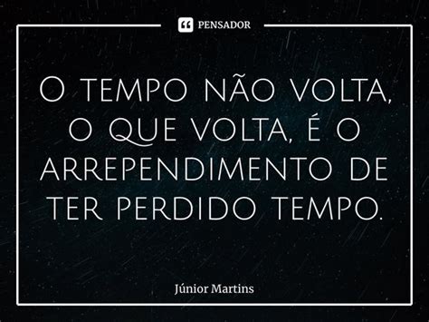 ⁠o Tempo Não Volta O Que Volta é O Júnior Martins Pensador