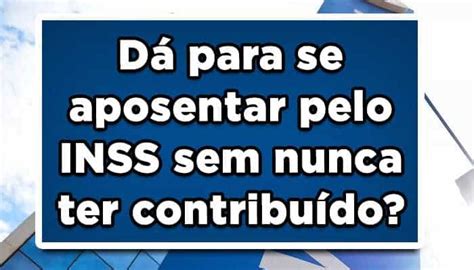 D Para Se Aposentar Pelo Inss Sem Nunca Ter Contribu Do