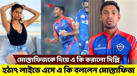 হঠাৎ লাইভে এসে এ কি বললেন মোস্তাফিজ দিল্লি মোস্তাফিজকে দিয়ে এ কি