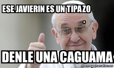 Meme Personalizado Ese Javierin Es Un Tipazo Denle Una Caguama