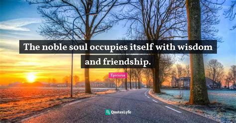 The Noble Soul Occupies Itself With Wisdom And Friendship Quote By