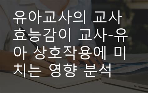 유아교사의 교사효능감이 교사 유아 상호작용에 미치는 영향 분석