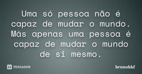 Uma Só Pessoa Não é Capaz De Mudar O Brunobkf Pensador