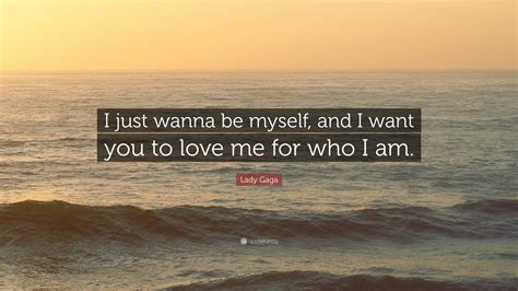 Lady Gaga Quote I Just Wanna Be Myself And I Want You To Love Me For