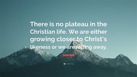 Aimee Byrd Quote There Is No Plateau In The Christian Life We Are