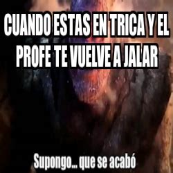 Meme Personalizado Cuando Estas En Trica Y El Profe Te Vuelve A Jalar