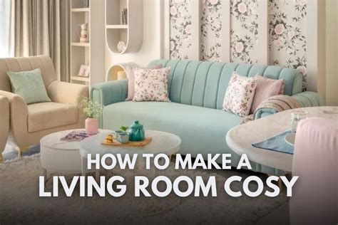 How To Make A Living Room Cosy Tips For A Snug Living