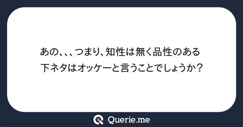 あの、、、つまり、知性は無く品性のある下ネタはオッケーと言うことでしょうか？新たな発想を生み出す質問箱 Querieme