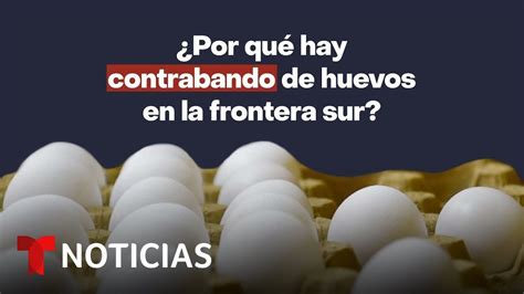 Por Qu Hay Contrabando De Huevos En La Frontera Con M Xico Noticias