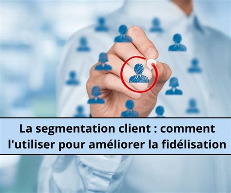 La Segmentation Client Comment L Utiliser Pour Am Liorer La Fid Lisation