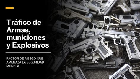 Tráfico De Armas Municiones Y Explosivos Factor De Riesgo Que Amenaza La Seguridad Mundial