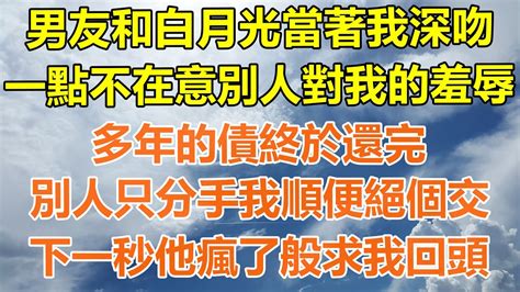 完結爽文男友和白月光當著我深吻，一點不在意別人對我的羞辱，多年的債終於還完，別人只分手我順便絕個交，下一秒他瘋了般求我回頭！情感生活老年人幸福生活出軌小三家產白月光老人