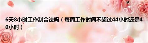 6天8小时工作制合法吗（每周工作时间不超过44小时还是40小时）51房产网