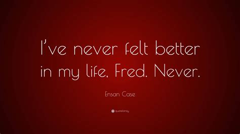 Ensan Case Quote “ive Never Felt Better In My Life Fred Never ”