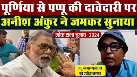 Purnia Lok Sabha Pappu Yadav अपनी महत्वाकांक्षा के लिए India को पलीता लगा रहे हैं Anish Ankur