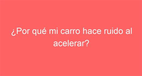 Por qué mi carro hace ruido al acelerar Descubre las posibles causas