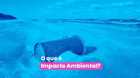 O Que é Impacto Ambiental Conheça Os Pontos Positivos E Negativos