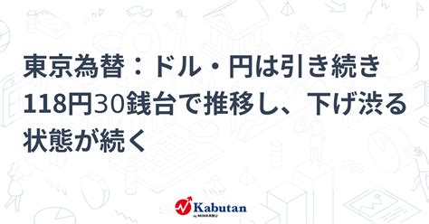 東京為替：ドル・円は引き続き118円30銭台で推移し、下げ渋る状態が続く 通貨 株探ニュース