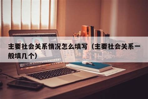 主要社会关系情况怎么填写（主要社会关系一般填几个） 广东成人教育在线