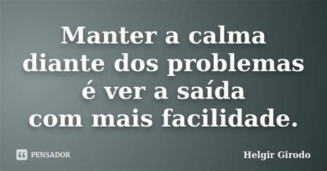 Manter a calma diante dos problemas é Helgir Girodo Pensador