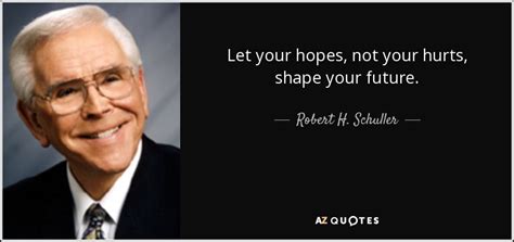 Robert H. Schuller quote: Let your hopes, not your hurts, shape your future.