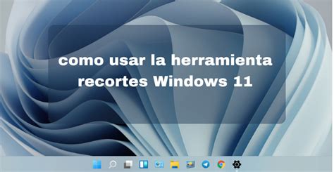 Cómo Usar La Herramienta Recortes Windows 11