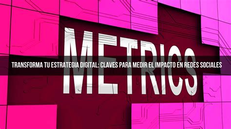 Transforma Tu Estrategia Digital Claves Para Medir El Impacto En Redes