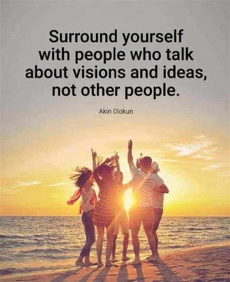 Surround Yourself With People Who Talk About Visions And Ideas Not