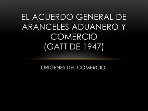 El Acuerdo General De Aranceles Aduanero Y Comercio Ppt Descarga