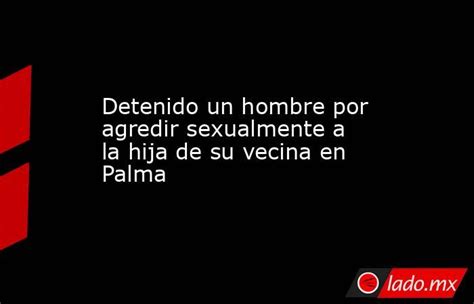 Detenido Un Hombre Por Agredir Sexualmente A La Hija De Su Vecina En