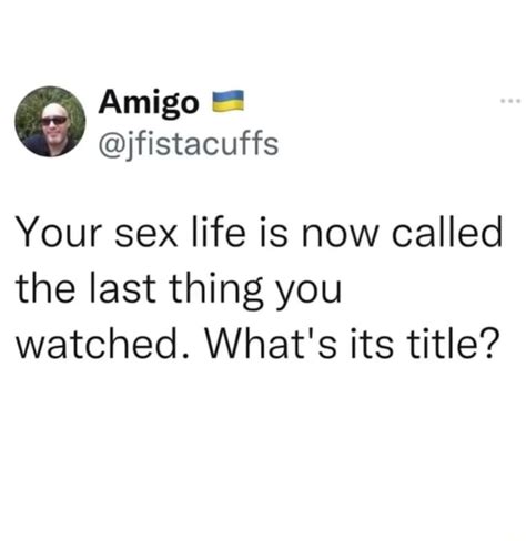 Amigo Jfistacuffs Your Sex Life Is Now Called The Last Thing You