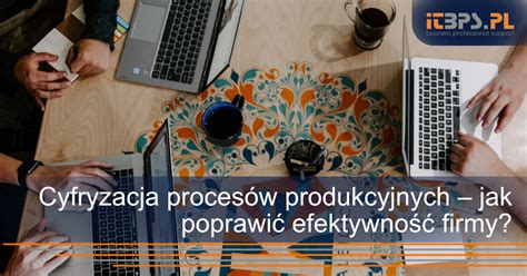 Cyfryzacja Proces W Produkcyjnych Jak Poprawi Efektywno I Uwolni