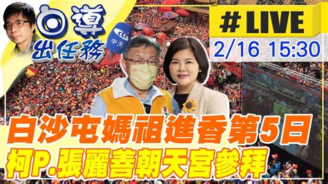 【白導出任務 Live】白沙屯媽祖進香第5日 柯p張麗善北港朝天宮參拜20230216 中天新聞ctinews Youtube