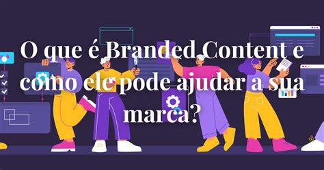 Branded Content O Que É - O que é Branded Content e como ele pode ajudar a sua marca?