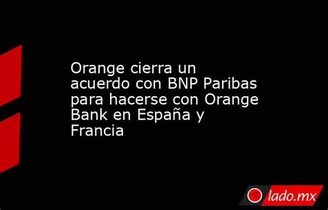 Orange Cierra Un Acuerdo Con Bnp Paribas Para Hacerse Con Orange Bank