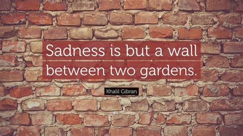 “sadness Is But A Wall Between Two Gardens ” — Khalil Gibran