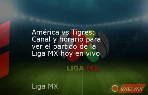 América Vs Tigres Canal Y Horario Para Ver El Partido De La Liga Mx Hoy En Vivo Ladomx