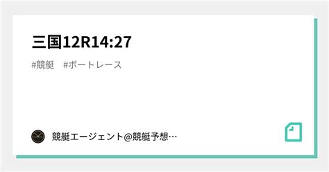 三国12r14 27｜💃🏻🕺🏼 競艇エージェント 競艇予想 🕺🏼💃🏻 競艇予想 ボートレース予想｜note