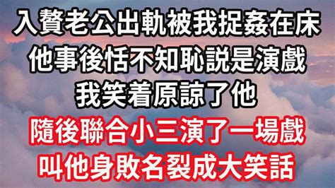 入贅老公出軌被我捉姦在床，他事後恬不知恥説是演戲，我笑着原諒了他，隨後聯合小三演了一場戲，叫他身敗名裂成大笑話 心靈回收站 Youtube